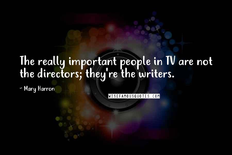 Mary Harron Quotes: The really important people in TV are not the directors; they're the writers.