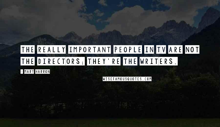 Mary Harron Quotes: The really important people in TV are not the directors; they're the writers.