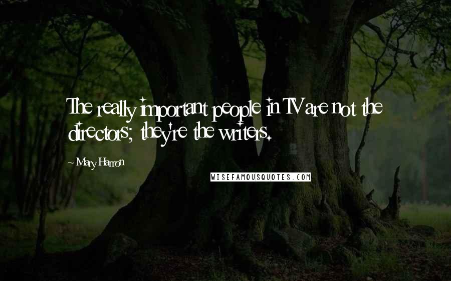 Mary Harron Quotes: The really important people in TV are not the directors; they're the writers.