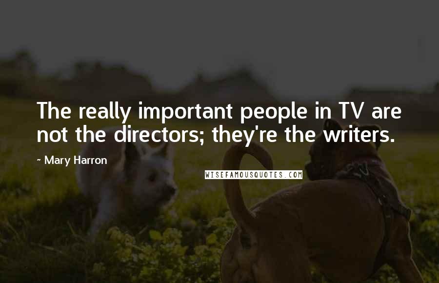 Mary Harron Quotes: The really important people in TV are not the directors; they're the writers.