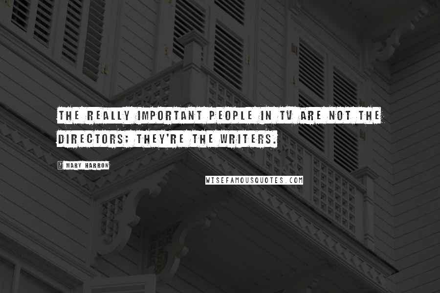 Mary Harron Quotes: The really important people in TV are not the directors; they're the writers.