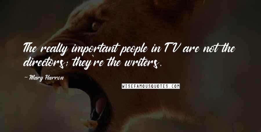 Mary Harron Quotes: The really important people in TV are not the directors; they're the writers.