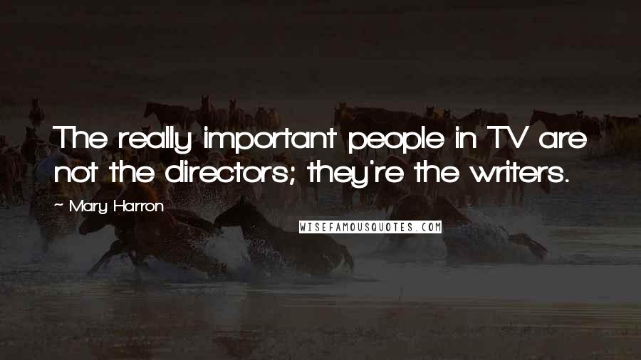 Mary Harron Quotes: The really important people in TV are not the directors; they're the writers.