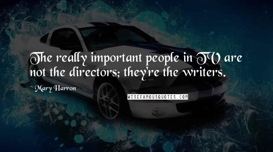 Mary Harron Quotes: The really important people in TV are not the directors; they're the writers.