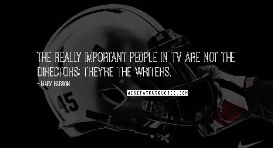 Mary Harron Quotes: The really important people in TV are not the directors; they're the writers.