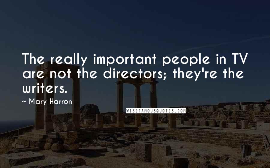 Mary Harron Quotes: The really important people in TV are not the directors; they're the writers.