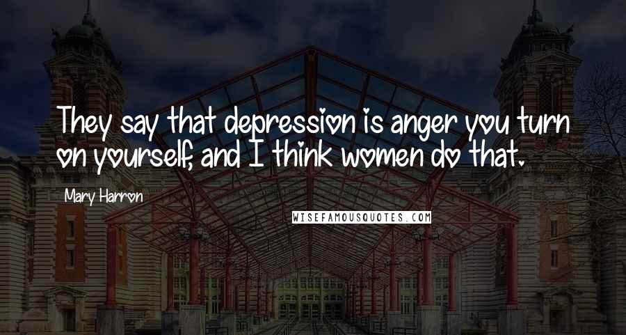 Mary Harron Quotes: They say that depression is anger you turn on yourself, and I think women do that.