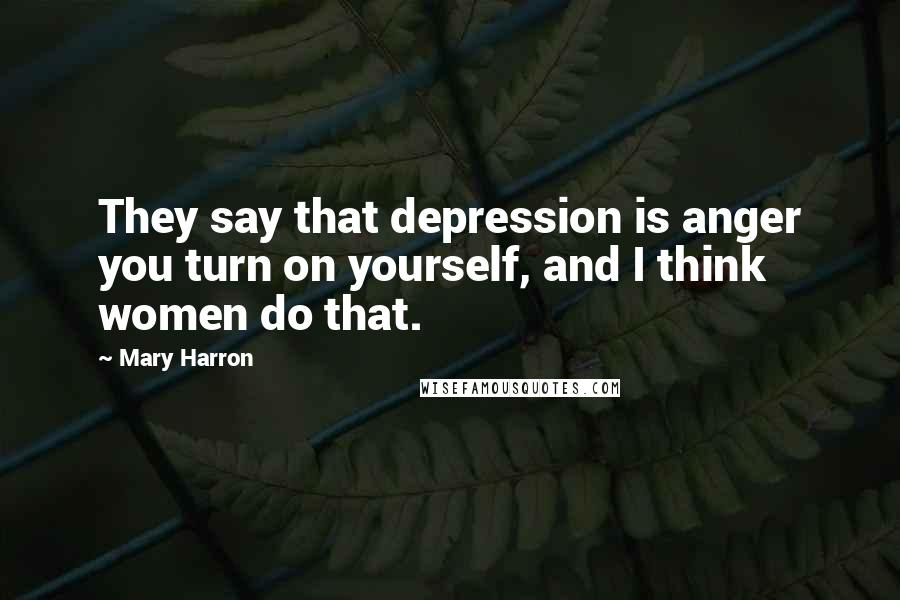 Mary Harron Quotes: They say that depression is anger you turn on yourself, and I think women do that.