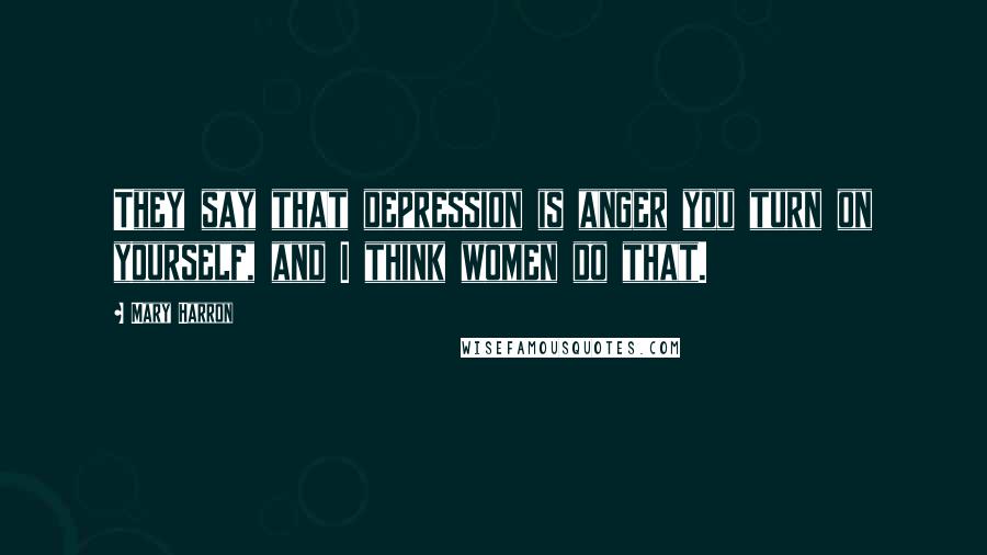 Mary Harron Quotes: They say that depression is anger you turn on yourself, and I think women do that.