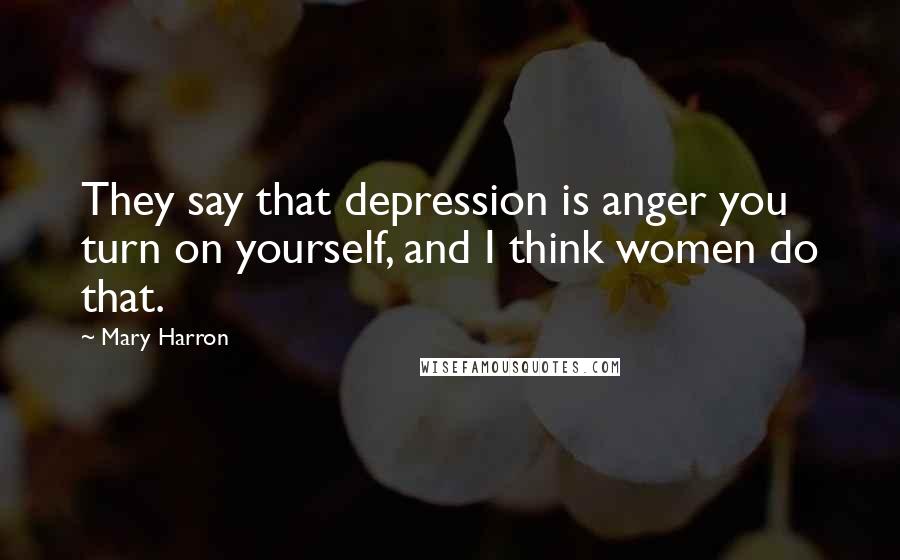 Mary Harron Quotes: They say that depression is anger you turn on yourself, and I think women do that.
