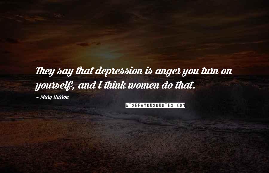 Mary Harron Quotes: They say that depression is anger you turn on yourself, and I think women do that.
