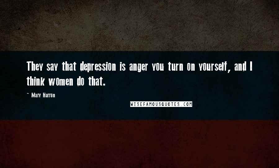 Mary Harron Quotes: They say that depression is anger you turn on yourself, and I think women do that.