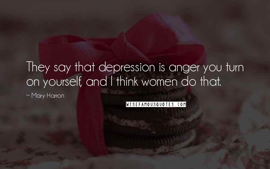 Mary Harron Quotes: They say that depression is anger you turn on yourself, and I think women do that.