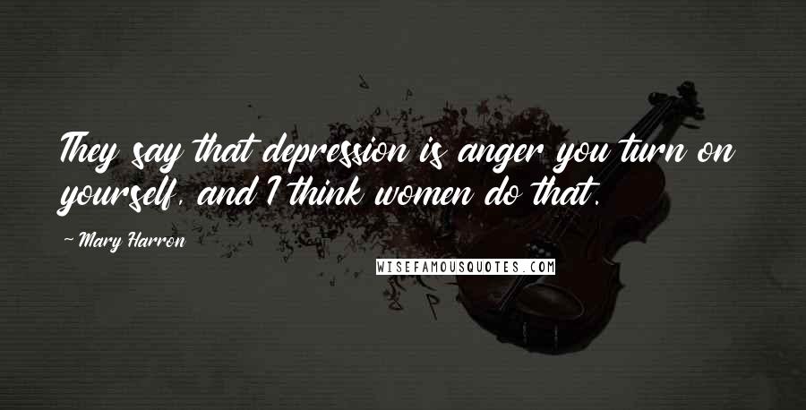 Mary Harron Quotes: They say that depression is anger you turn on yourself, and I think women do that.