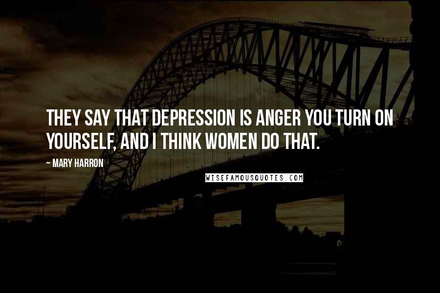 Mary Harron Quotes: They say that depression is anger you turn on yourself, and I think women do that.