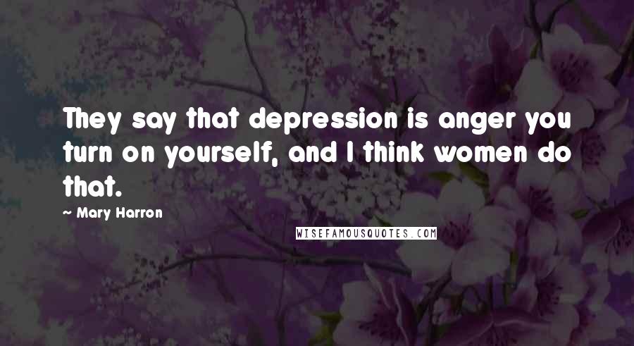Mary Harron Quotes: They say that depression is anger you turn on yourself, and I think women do that.