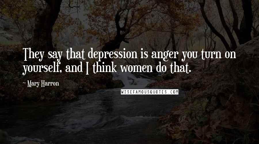Mary Harron Quotes: They say that depression is anger you turn on yourself, and I think women do that.