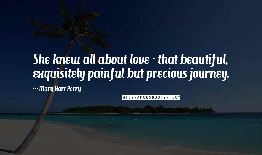 Mary Hart Perry Quotes: She knew all about love - that beautiful, exquisitely painful but precious journey.