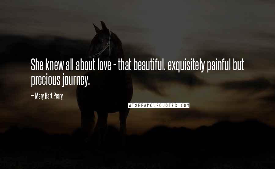 Mary Hart Perry Quotes: She knew all about love - that beautiful, exquisitely painful but precious journey.