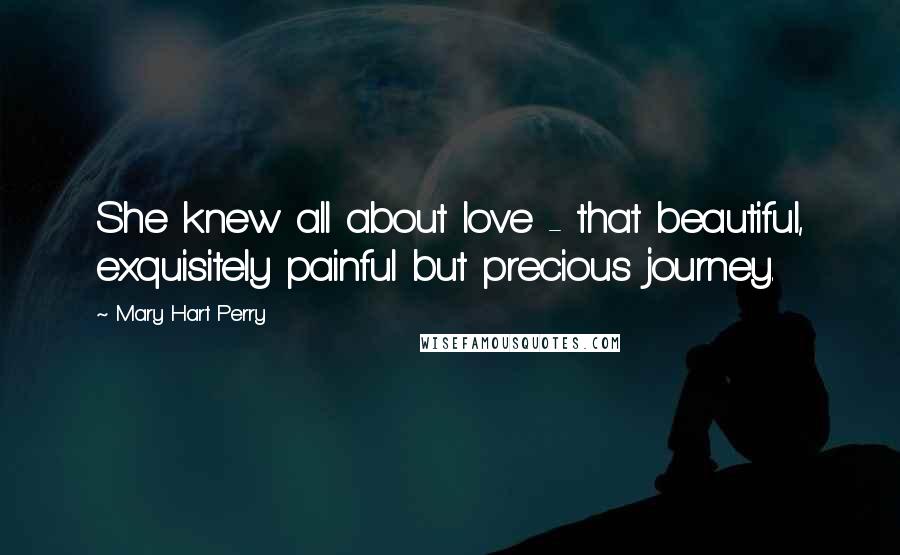Mary Hart Perry Quotes: She knew all about love - that beautiful, exquisitely painful but precious journey.