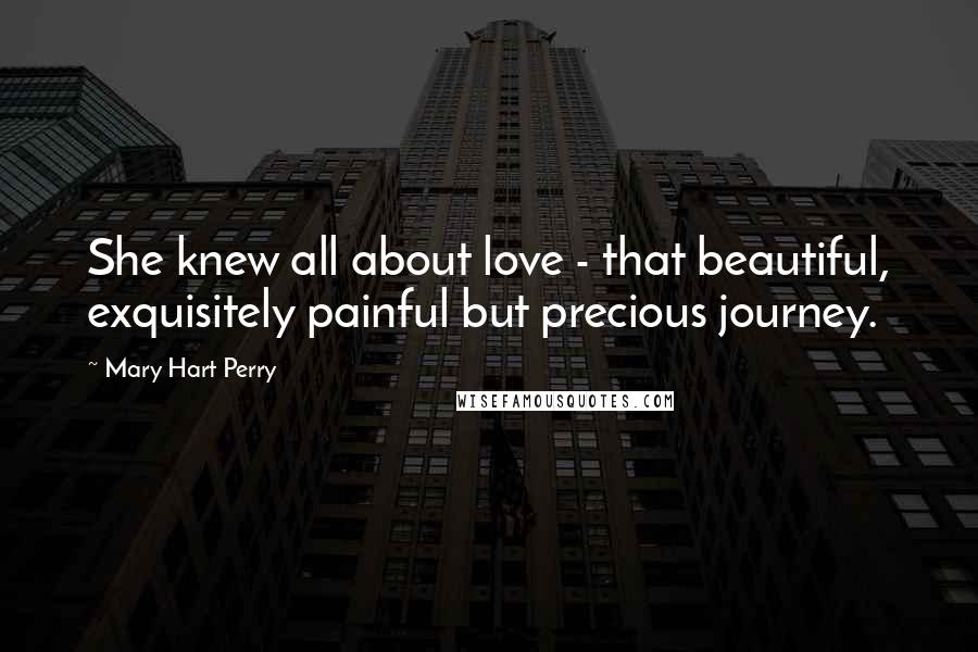 Mary Hart Perry Quotes: She knew all about love - that beautiful, exquisitely painful but precious journey.