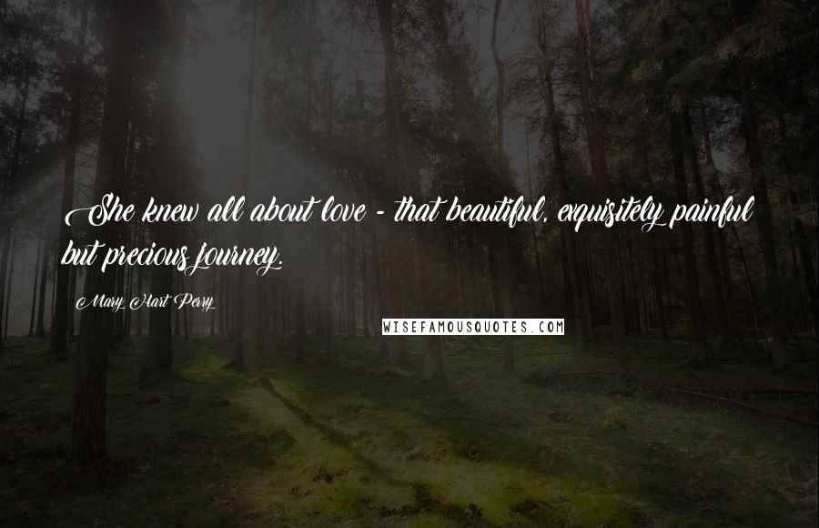 Mary Hart Perry Quotes: She knew all about love - that beautiful, exquisitely painful but precious journey.