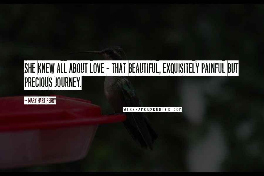 Mary Hart Perry Quotes: She knew all about love - that beautiful, exquisitely painful but precious journey.