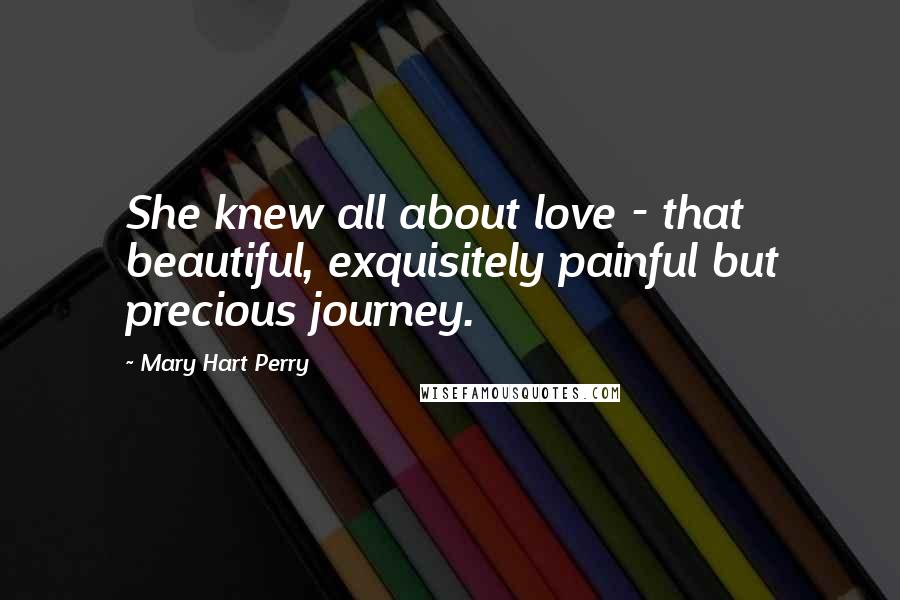 Mary Hart Perry Quotes: She knew all about love - that beautiful, exquisitely painful but precious journey.