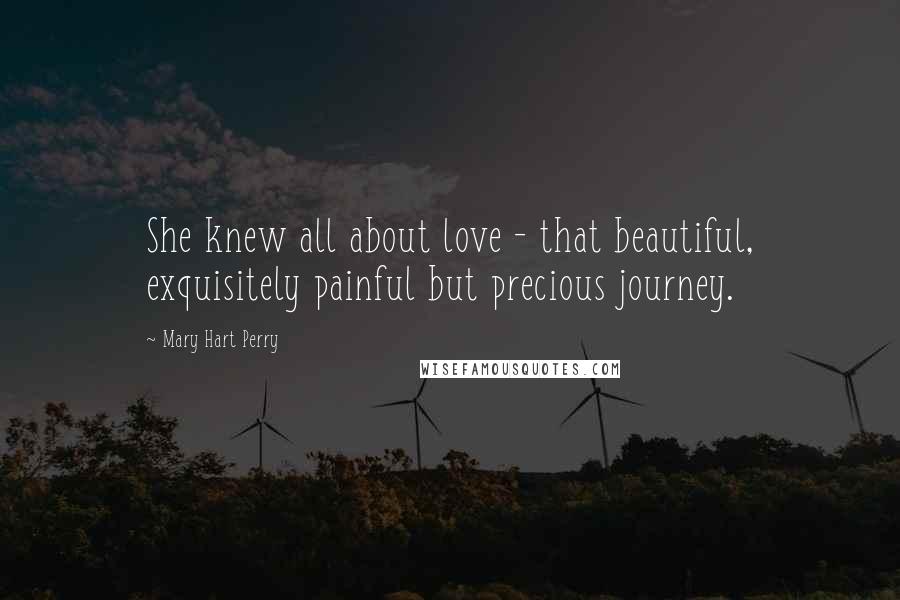 Mary Hart Perry Quotes: She knew all about love - that beautiful, exquisitely painful but precious journey.