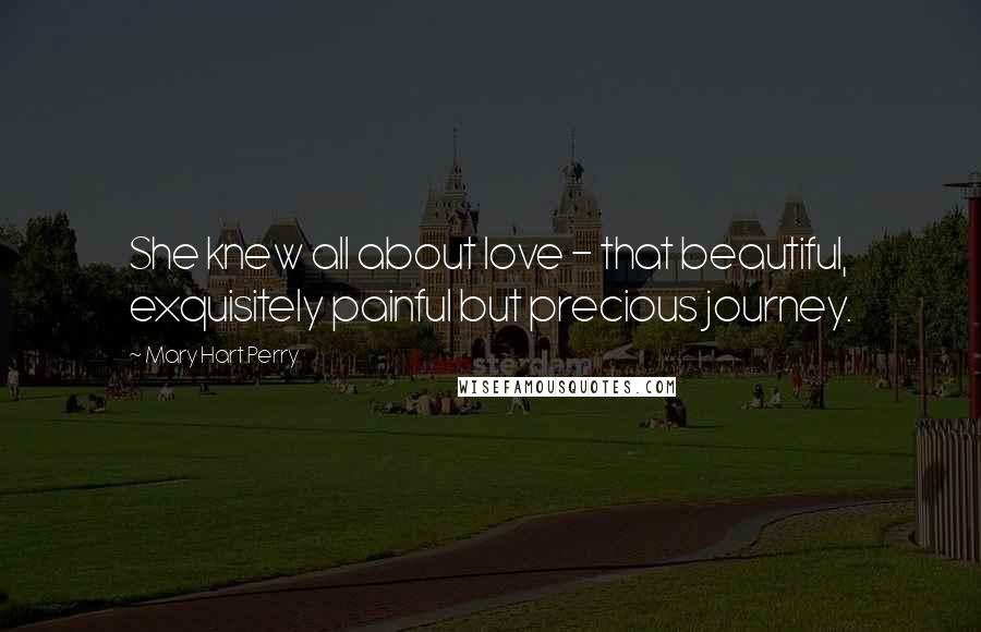 Mary Hart Perry Quotes: She knew all about love - that beautiful, exquisitely painful but precious journey.