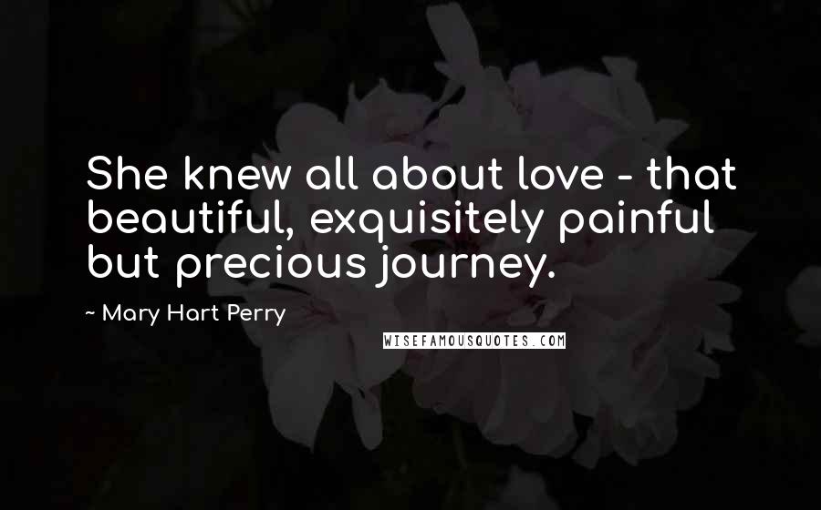 Mary Hart Perry Quotes: She knew all about love - that beautiful, exquisitely painful but precious journey.