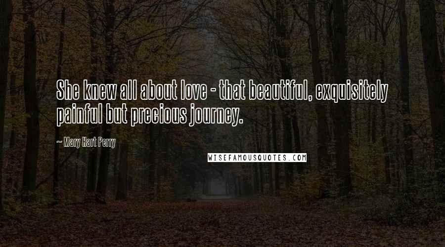 Mary Hart Perry Quotes: She knew all about love - that beautiful, exquisitely painful but precious journey.