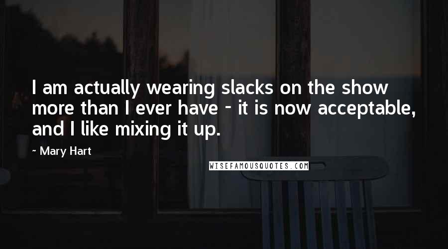 Mary Hart Quotes: I am actually wearing slacks on the show more than I ever have - it is now acceptable, and I like mixing it up.