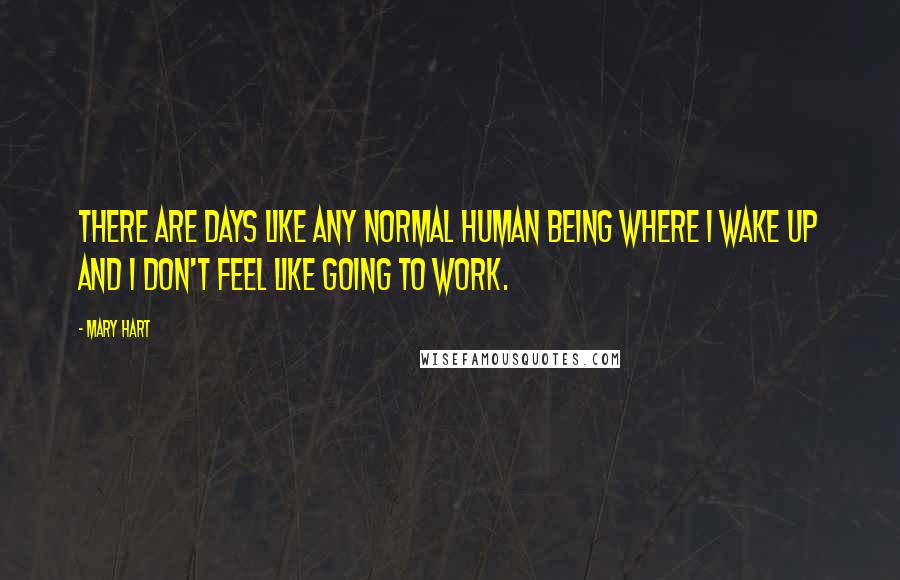 Mary Hart Quotes: There are days like any normal human being where I wake up and I don't feel like going to work.