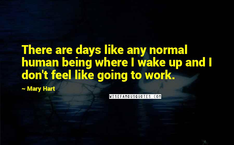 Mary Hart Quotes: There are days like any normal human being where I wake up and I don't feel like going to work.