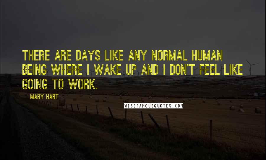 Mary Hart Quotes: There are days like any normal human being where I wake up and I don't feel like going to work.