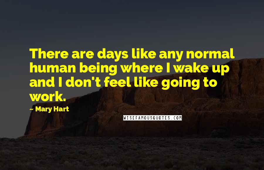 Mary Hart Quotes: There are days like any normal human being where I wake up and I don't feel like going to work.