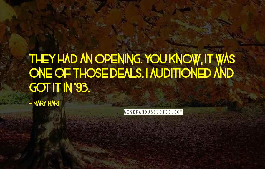 Mary Hart Quotes: They had an opening. You know, it was one of those deals. I auditioned and got it in '93.