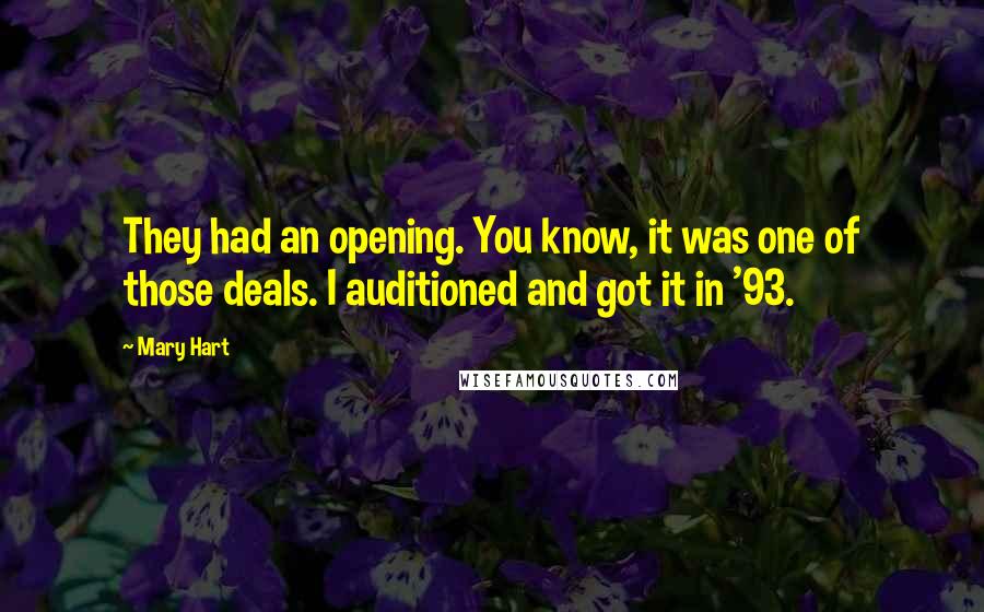 Mary Hart Quotes: They had an opening. You know, it was one of those deals. I auditioned and got it in '93.