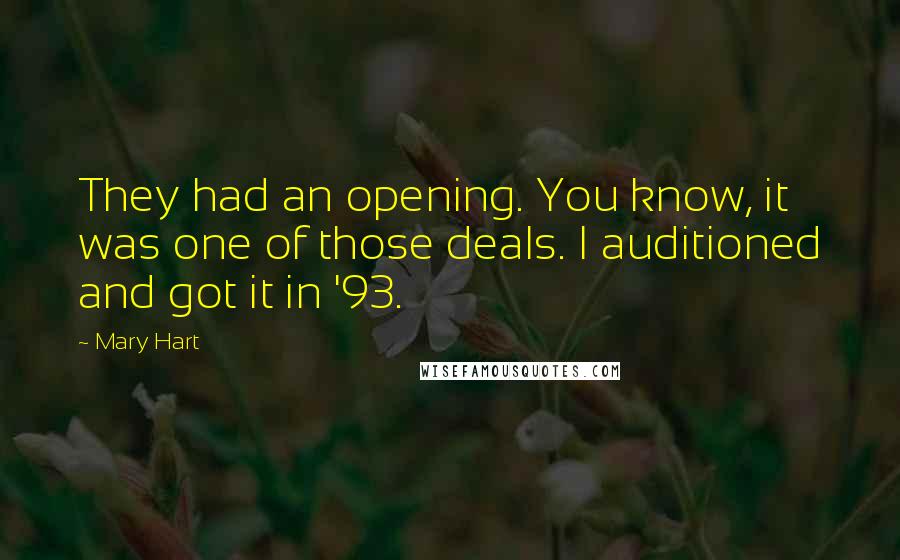 Mary Hart Quotes: They had an opening. You know, it was one of those deals. I auditioned and got it in '93.