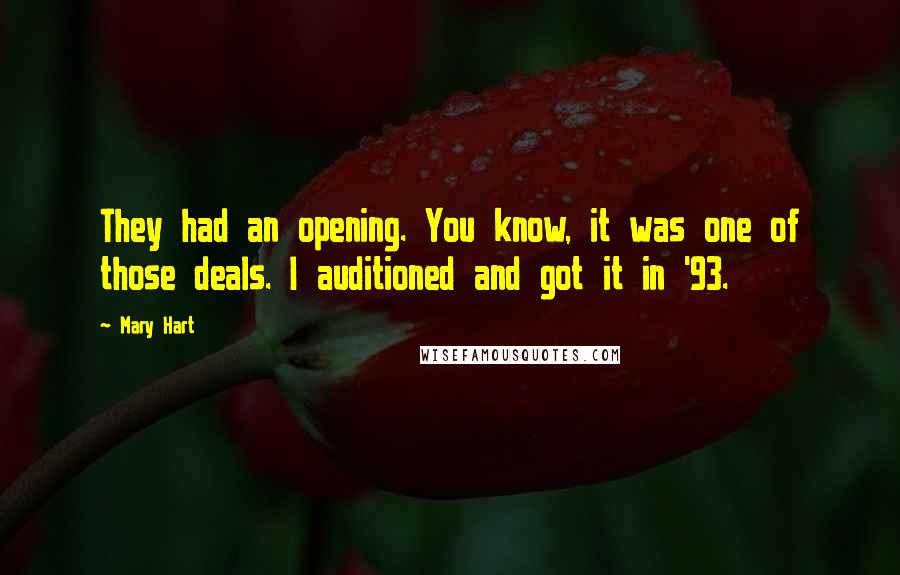 Mary Hart Quotes: They had an opening. You know, it was one of those deals. I auditioned and got it in '93.