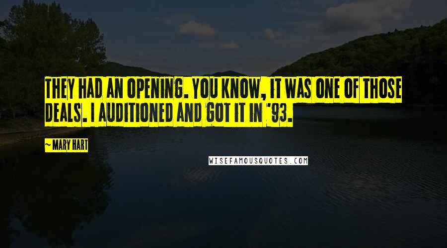 Mary Hart Quotes: They had an opening. You know, it was one of those deals. I auditioned and got it in '93.