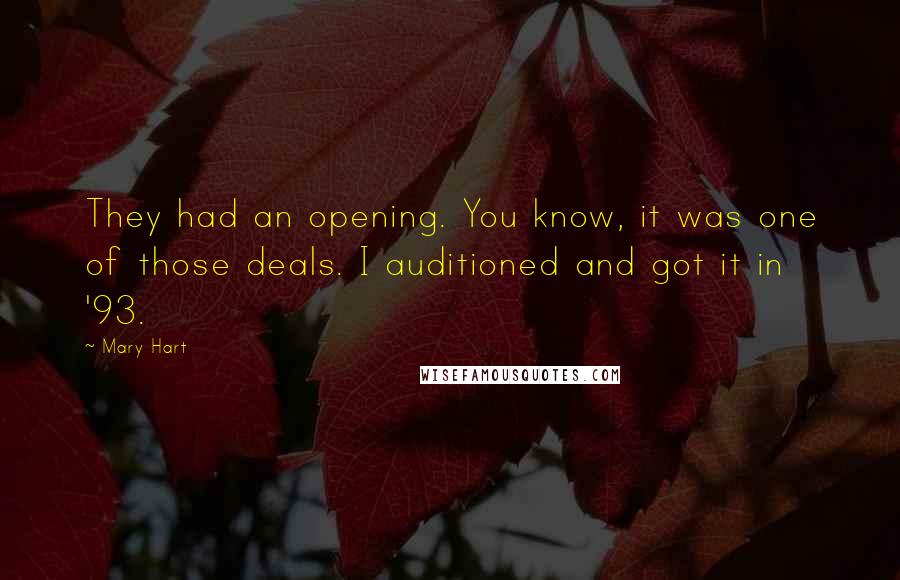 Mary Hart Quotes: They had an opening. You know, it was one of those deals. I auditioned and got it in '93.