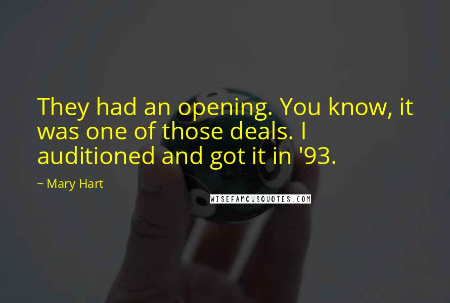 Mary Hart Quotes: They had an opening. You know, it was one of those deals. I auditioned and got it in '93.