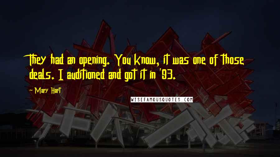 Mary Hart Quotes: They had an opening. You know, it was one of those deals. I auditioned and got it in '93.