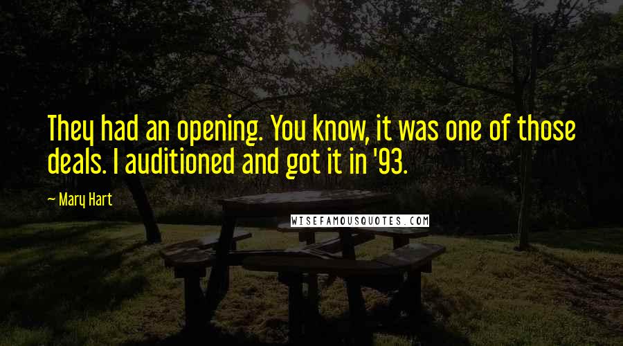 Mary Hart Quotes: They had an opening. You know, it was one of those deals. I auditioned and got it in '93.