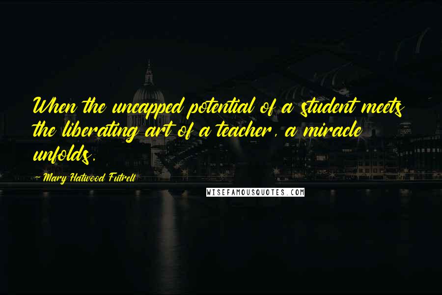 Mary Hatwood Futrell Quotes: When the uncapped potential of a student meets the liberating art of a teacher, a miracle unfolds.