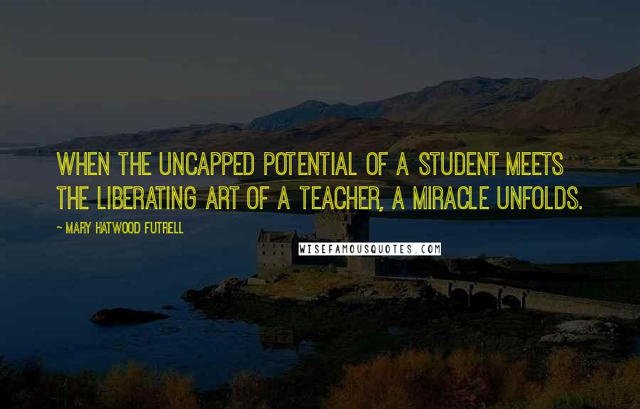 Mary Hatwood Futrell Quotes: When the uncapped potential of a student meets the liberating art of a teacher, a miracle unfolds.