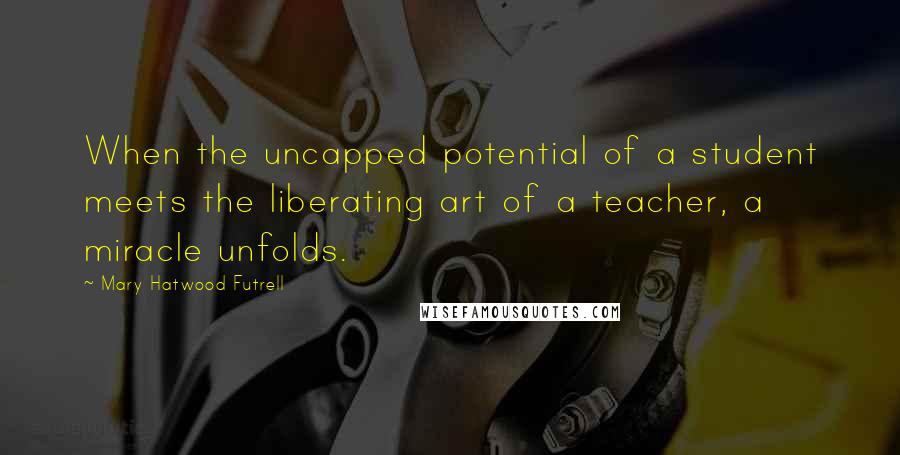 Mary Hatwood Futrell Quotes: When the uncapped potential of a student meets the liberating art of a teacher, a miracle unfolds.