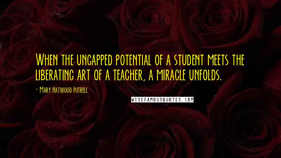 Mary Hatwood Futrell Quotes: When the uncapped potential of a student meets the liberating art of a teacher, a miracle unfolds.